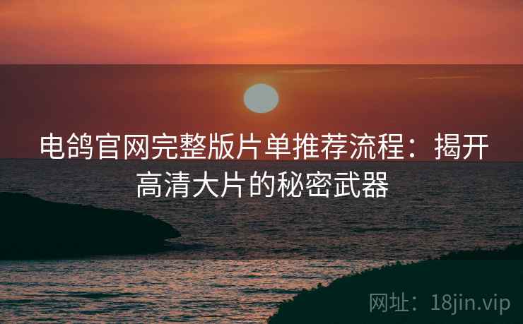 电鸽官网完整版片单推荐流程：揭开高清大片的秘密武器