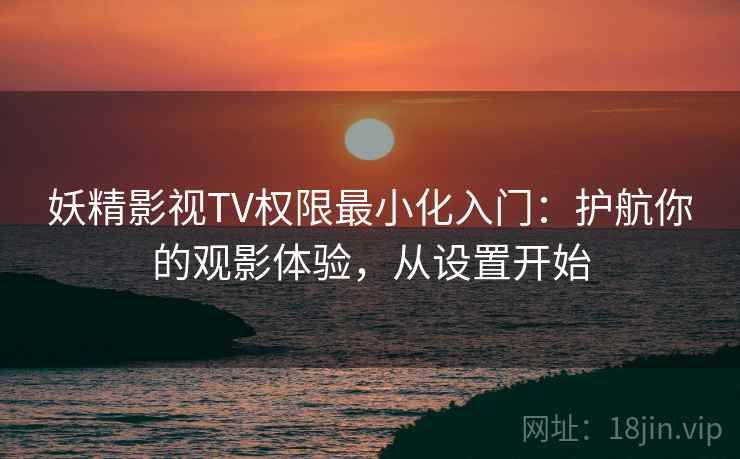 妖精影视TV权限最小化入门：护航你的观影体验，从设置开始