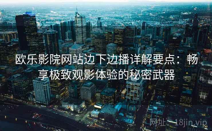 欧乐影院网站边下边播详解要点：畅享极致观影体验的秘密武器