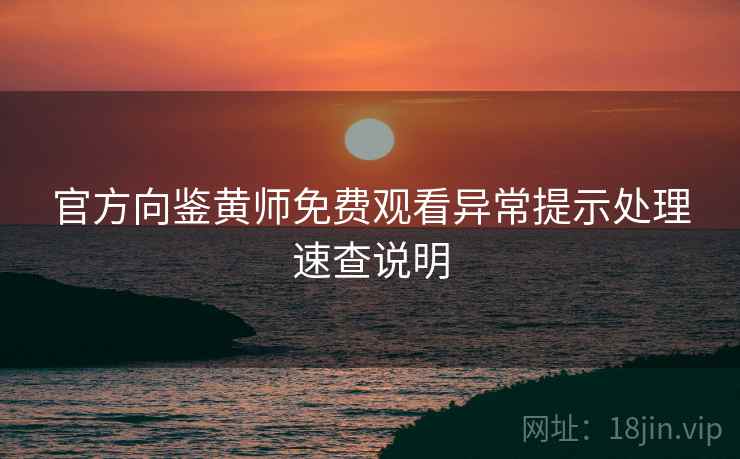 官方向鉴黄师免费观看异常提示处理速查说明