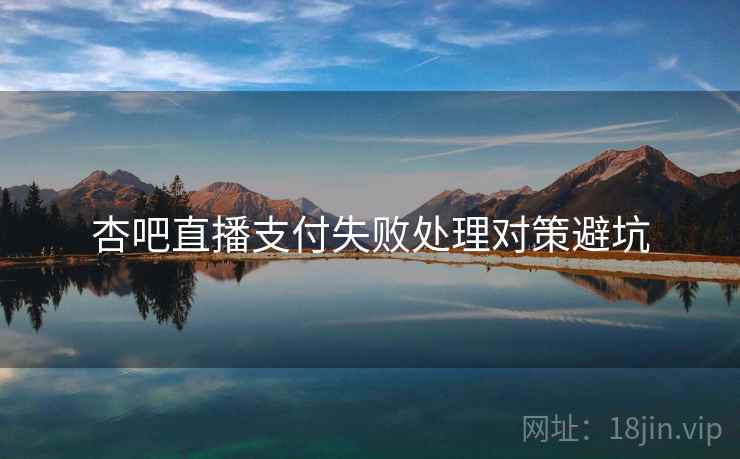 杏吧直播支付失败处理对策避坑