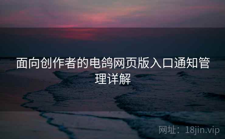 面向创作者的电鸽网页版入口通知管理详解