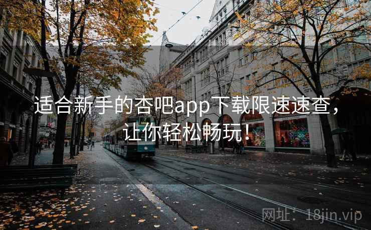 适合新手的杏吧app下载限速速查，让你轻松畅玩！