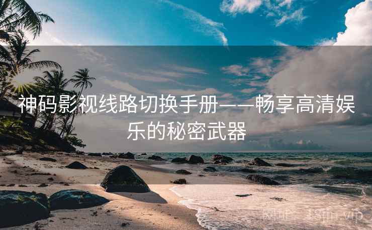 神码影视线路切换手册——畅享高清娱乐的秘密武器