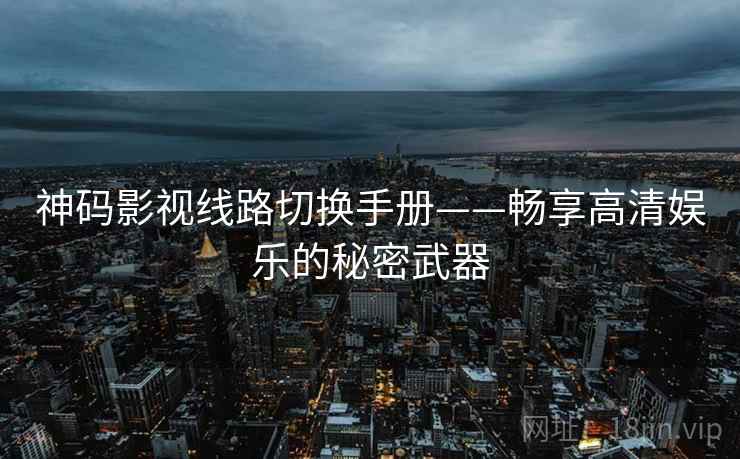 神码影视线路切换手册——畅享高清娱乐的秘密武器