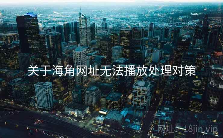 关于海角网址无法播放处理对策