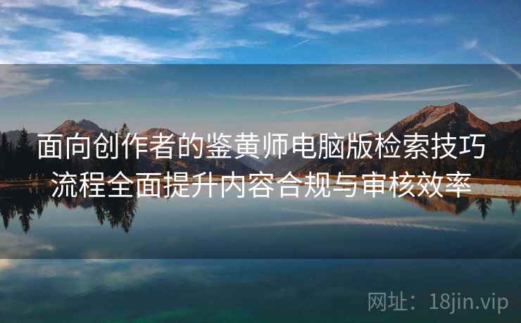 面向创作者的鉴黄师电脑版检索技巧流程全面提升内容合规与审核效率