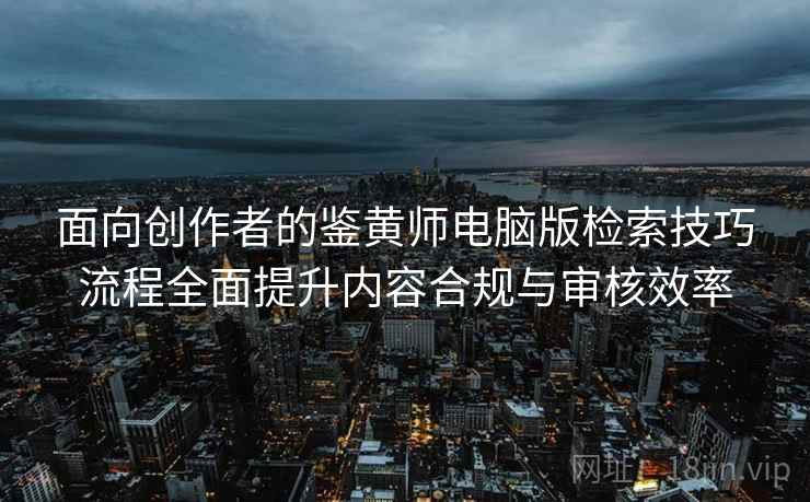 面向创作者的鉴黄师电脑版检索技巧流程全面提升内容合规与审核效率
