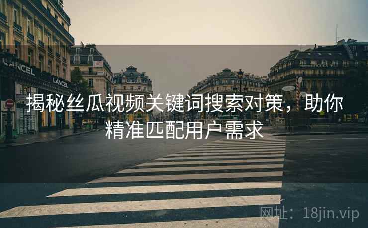 揭秘丝瓜视频关键词搜索对策，助你精准匹配用户需求
