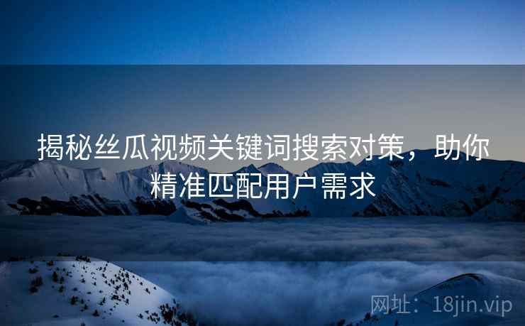 揭秘丝瓜视频关键词搜索对策，助你精准匹配用户需求