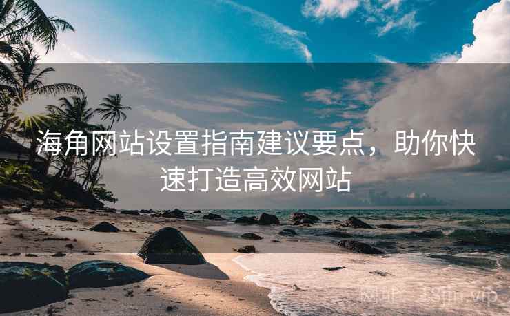 海角网站设置指南建议要点，助你快速打造高效网站