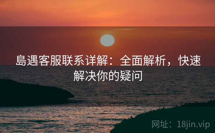 島遇客服联系详解：全面解析，快速解决你的疑问