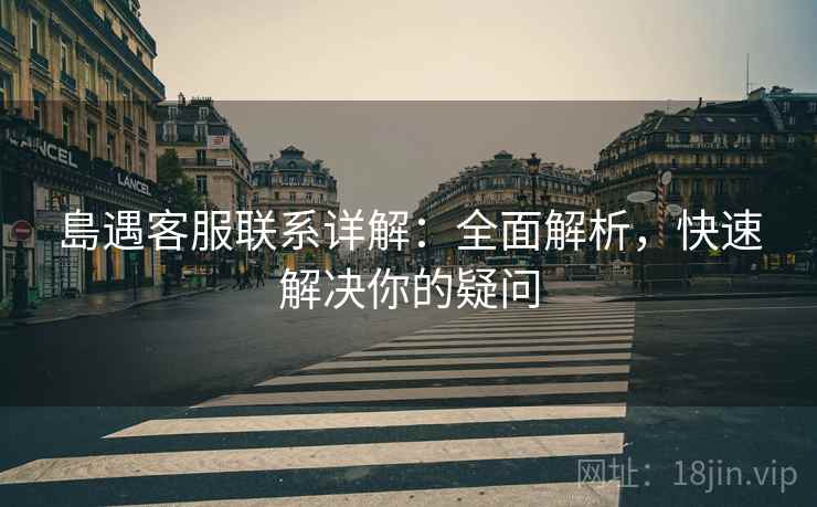 島遇客服联系详解：全面解析，快速解决你的疑问