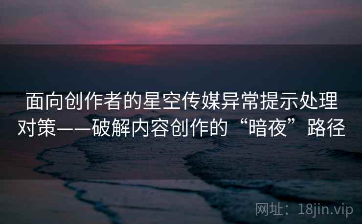 面向创作者的星空传媒异常提示处理对策——破解内容创作的“暗夜”路径