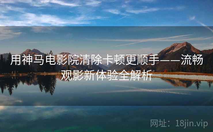 用神马电影院清除卡顿更顺手——流畅观影新体验全解析
