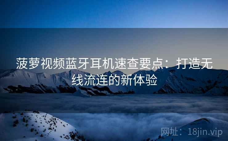 菠萝视频蓝牙耳机速查要点：打造无线流连的新体验