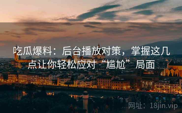 吃瓜爆料：后台播放对策，掌握这几点让你轻松应对“尴尬”局面