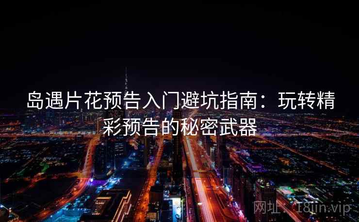 岛遇片花预告入门避坑指南：玩转精彩预告的秘密武器