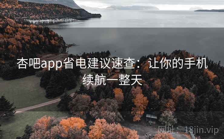 杏吧app省电建议速查：让你的手机续航一整天