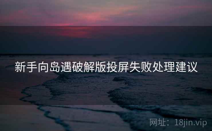 新手向岛遇破解版投屏失败处理建议