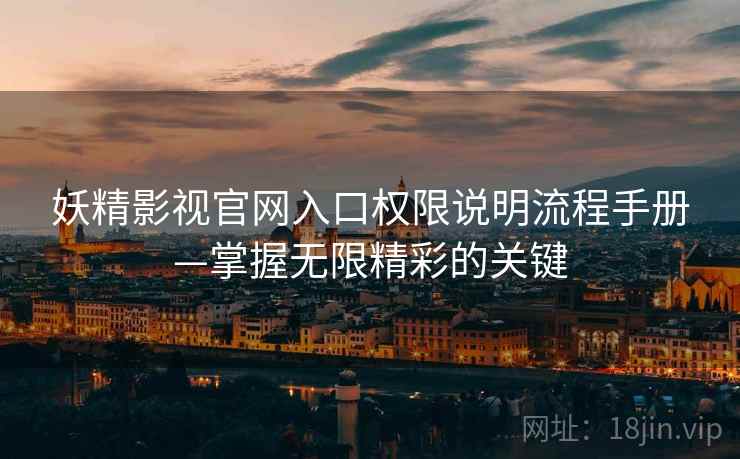 妖精影视官网入口权限说明流程手册—掌握无限精彩的关键