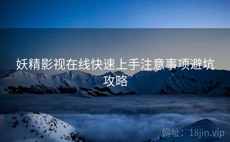 妖精影视在线快速上手注意事项避坑攻略
