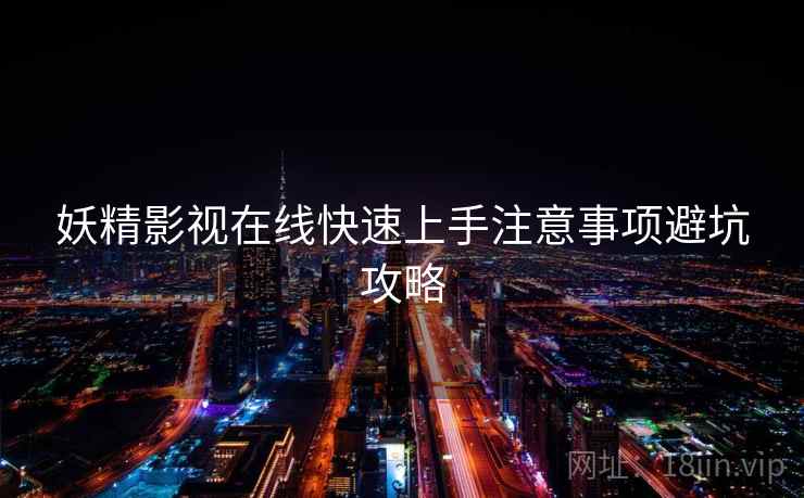 妖精影视在线快速上手注意事项避坑攻略