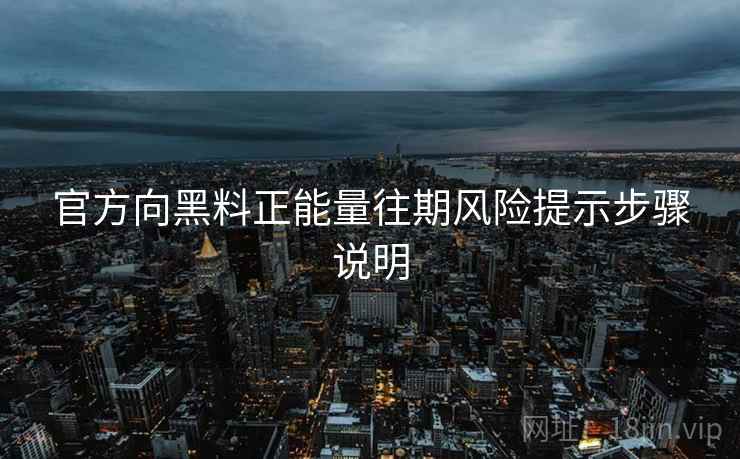 官方向黑料正能量往期风险提示步骤说明