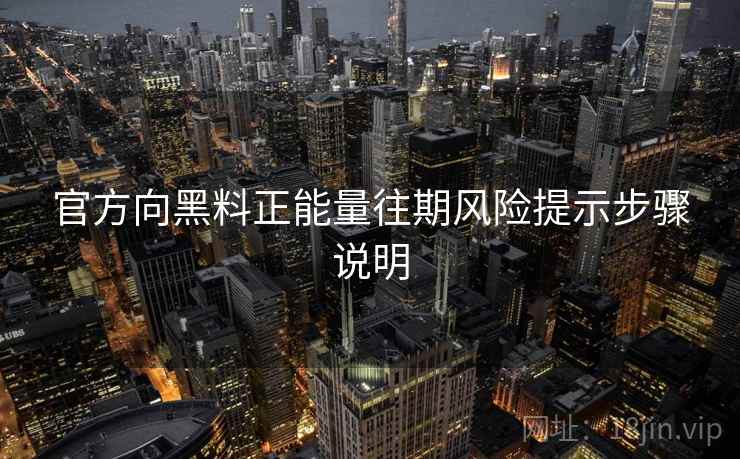 官方向黑料正能量往期风险提示步骤说明