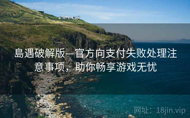 島遇破解版—官方向支付失败处理注意事项，助你畅享游戏无忧