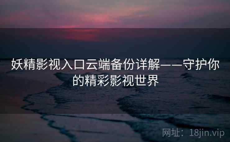 妖精影视入口云端备份详解——守护你的精彩影视世界
