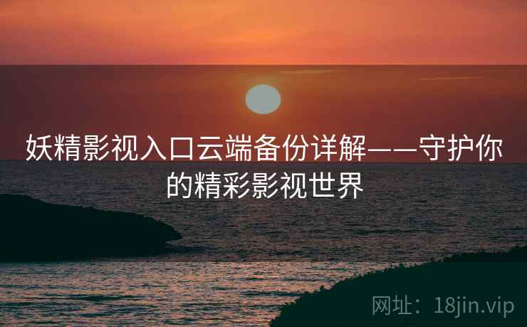 妖精影视入口云端备份详解——守护你的精彩影视世界