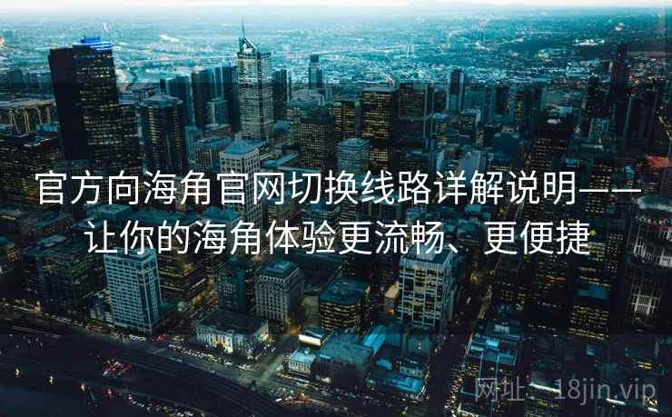 官方向海角官网切换线路详解说明——让你的海角体验更流畅、更便捷