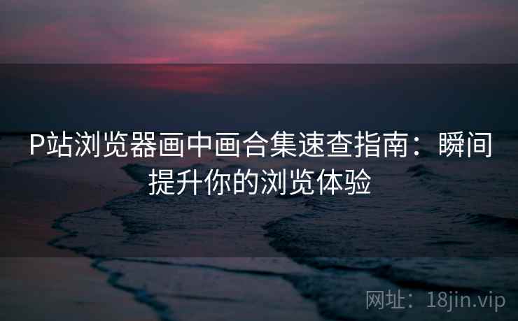 P站浏览器画中画合集速查指南：瞬间提升你的浏览体验