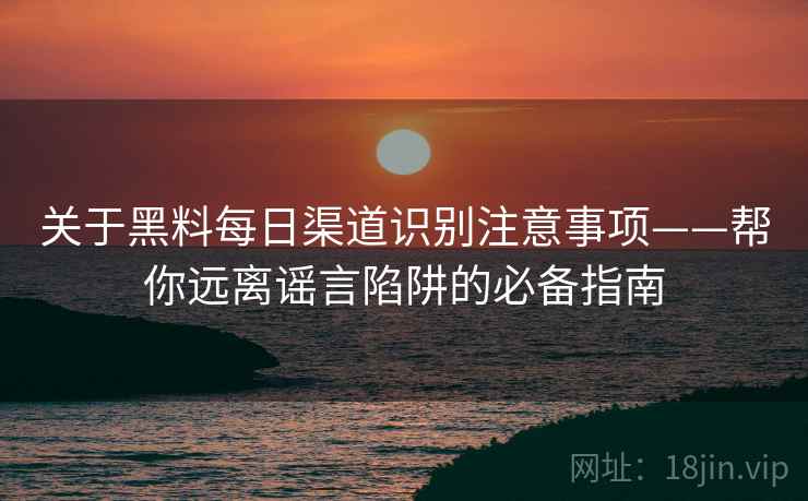 关于黑料每日渠道识别注意事项——帮你远离谣言陷阱的必备指南