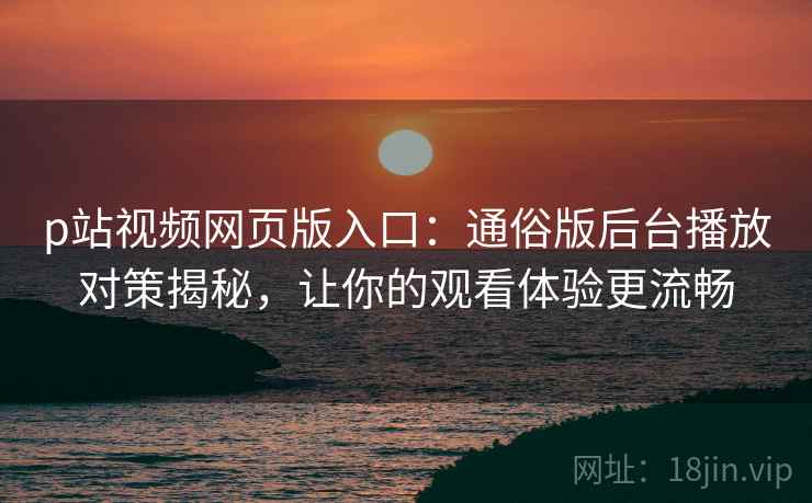 p站视频网页版入口：通俗版后台播放对策揭秘，让你的观看体验更流畅