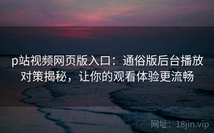 p站视频网页版入口：通俗版后台播放对策揭秘，让你的观看体验更流畅