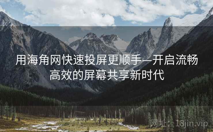 用海角网快速投屏更顺手—开启流畅高效的屏幕共享新时代