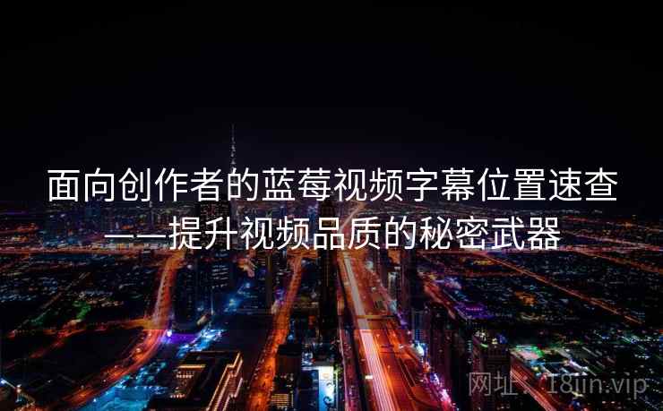 面向创作者的蓝莓视频字幕位置速查——提升视频品质的秘密武器