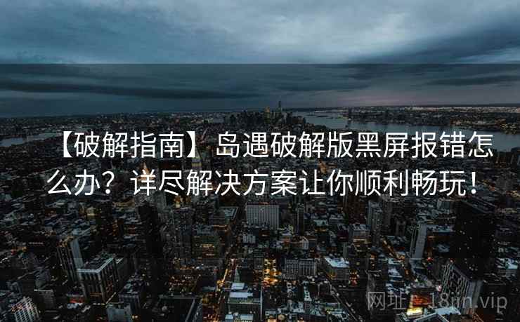【破解指南】岛遇破解版黑屏报错怎么办？详尽解决方案让你顺利畅玩！