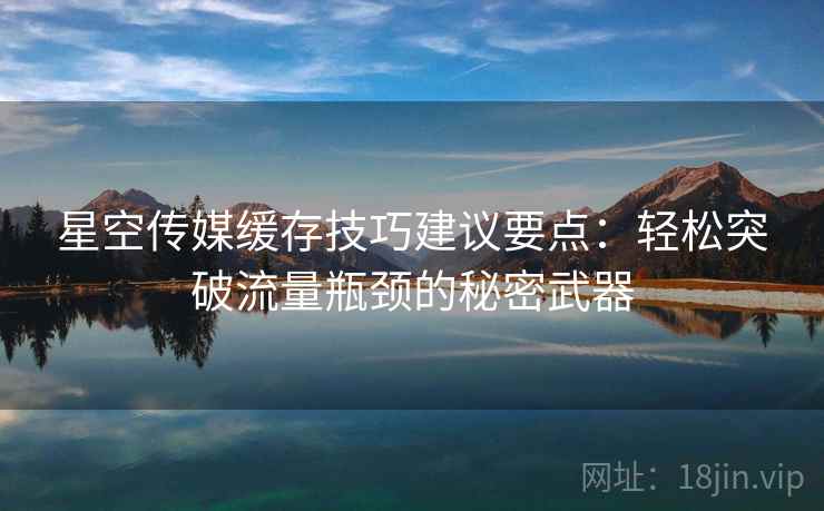 星空传媒缓存技巧建议要点：轻松突破流量瓶颈的秘密武器