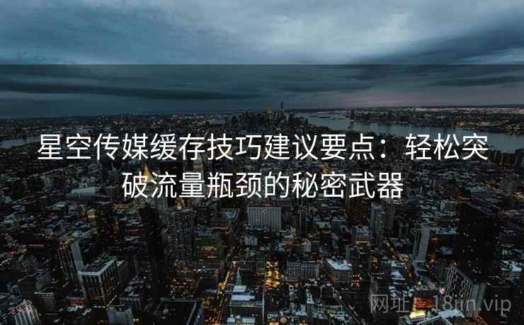 星空传媒缓存技巧建议要点：轻松突破流量瓶颈的秘密武器