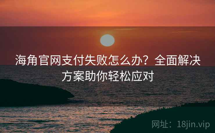 海角官网支付失败怎么办？全面解决方案助你轻松应对