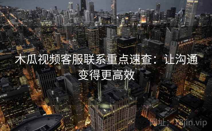 木瓜视频客服联系重点速查：让沟通变得更高效