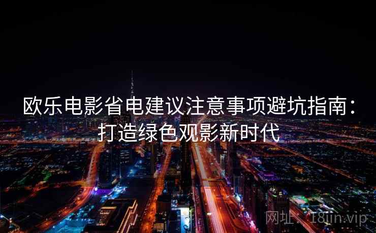 欧乐电影省电建议注意事项避坑指南：打造绿色观影新时代