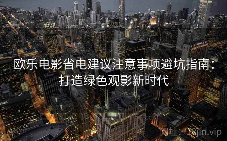 欧乐电影省电建议注意事项避坑指南：打造绿色观影新时代