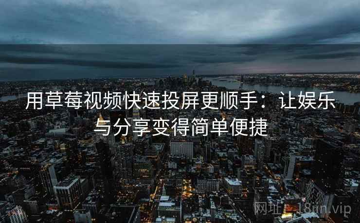 用草莓视频快速投屏更顺手：让娱乐与分享变得简单便捷