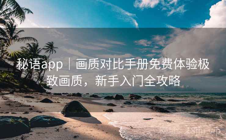 秘语app｜画质对比手册免费体验极致画质，新手入门全攻略
