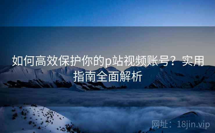 如何高效保护你的p站视频账号？实用指南全面解析
