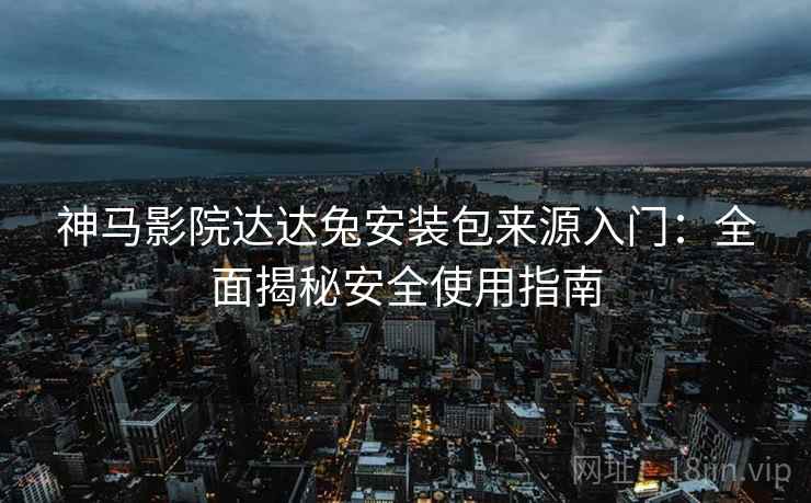 神马影院达达兔安装包来源入门：全面揭秘安全使用指南
